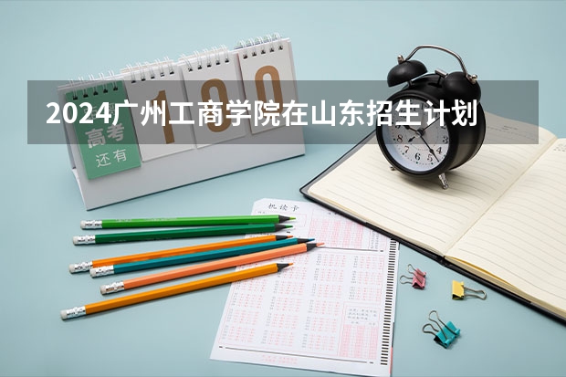 2024广州工商学院在山东招生计划（招生人数）