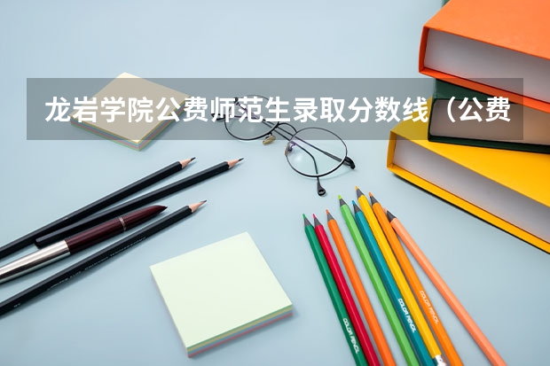 龙岩学院公费师范生录取分数线（公费师范生分数线汇总）