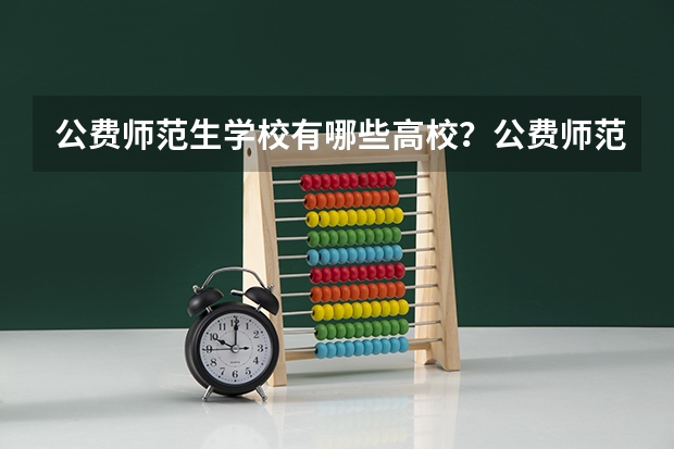 公费师范生学校有哪些高校？公费师范生录取分数线是多少？