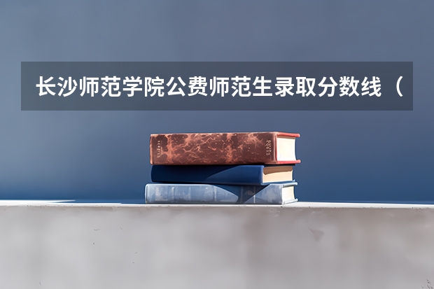 长沙师范学院公费师范生录取分数线（本科提前批公费师范生分数线）