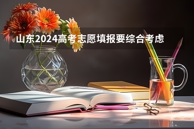 山东2024高考志愿填报要综合考虑哪些因素？