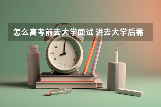 怎么高考前去大学面试 进去大学后需要做什么 去哪个地方面试等