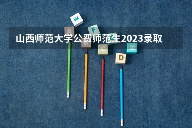 山西师范大学公费师范生2023录取分数线为多少？