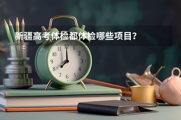 新疆高考体检都体检哪些项目？