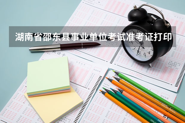 湖南省邵东县事业单位考试准考证打印入口 湖南省邵东县事业单位考试准考证打印时间？？？