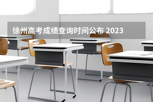 徐州高考成绩查询时间公布 2023年徐州高考时间