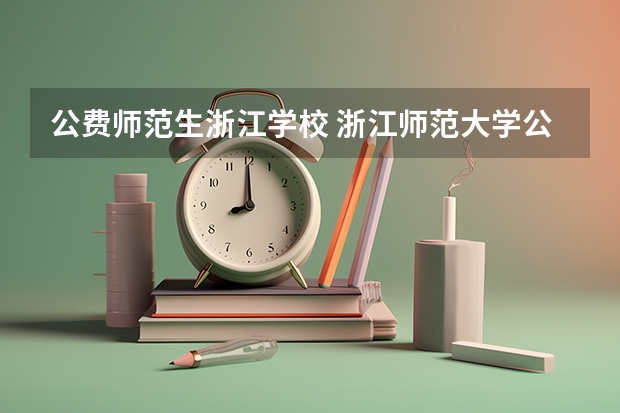 公费师范生浙江学校 浙江师范大学公费师范生分数线