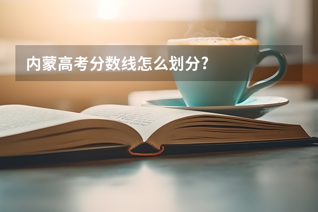 内蒙高考分数线怎么划分?