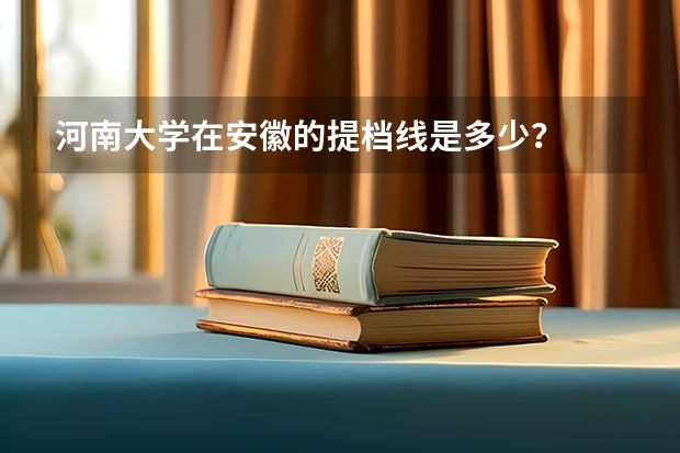 河南大学在安徽的提档线是多少？