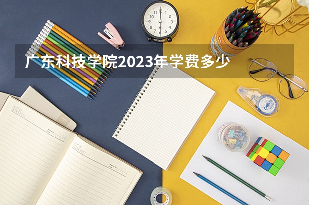 广东科技学院2023年学费多少