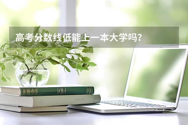 高考分数线低能上一本大学吗？