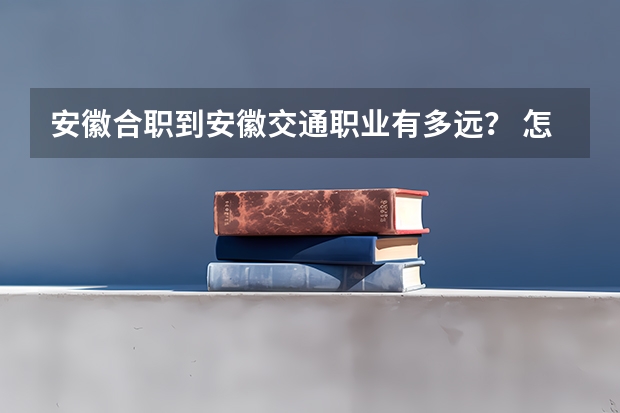 安徽合职到安徽交通职业有多远？ 怎么去快，合职的面试是5,6,7号，交通是5,6怎么样才能两个学