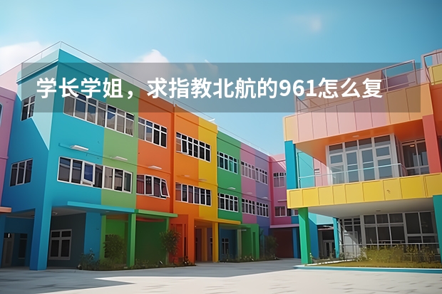 学长学姐，求指教北航的961怎么复习