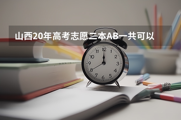 山西20年高考志愿二本AB一共可以填几个平行志愿？（今年广西实施平行志愿，我想问，我的是差几分上二本，我可以不可以再二本也填，会不会有可能被录取？）