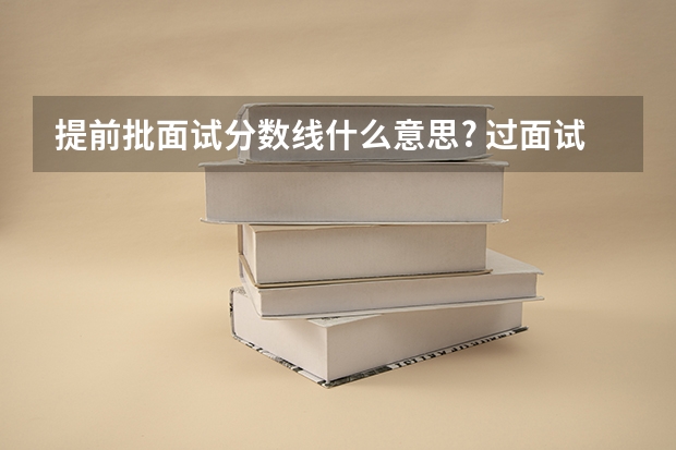 提前批面试分数线什么意思? 过面试线意味着什么? 和录取什么关系?