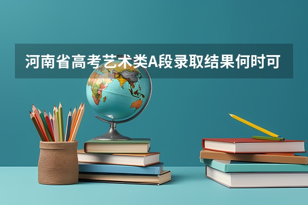 河南省高考艺术类A段录取结果何时可查询 河南的高考录取时间安排