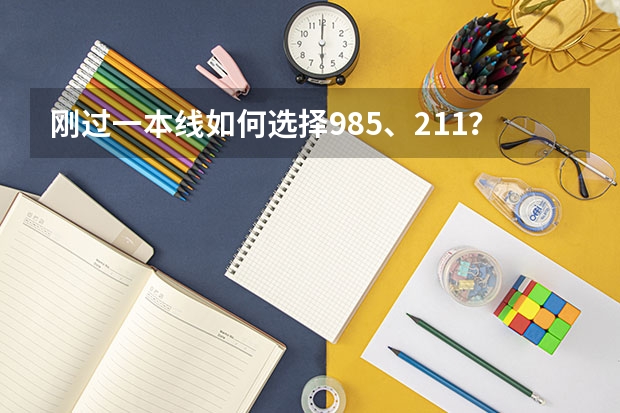 刚过一本线如何选择985、211？有哪些志愿填报技巧呢？