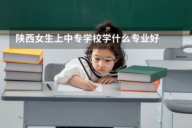 陕西女生上中专学校学什么专业好