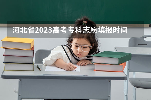 河北省2023高考专科志愿填报时间 河北高考志愿填报时间