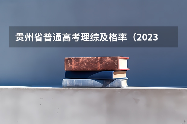 贵州省普通高考理综及格率（2023年贵州省高考考生人数）