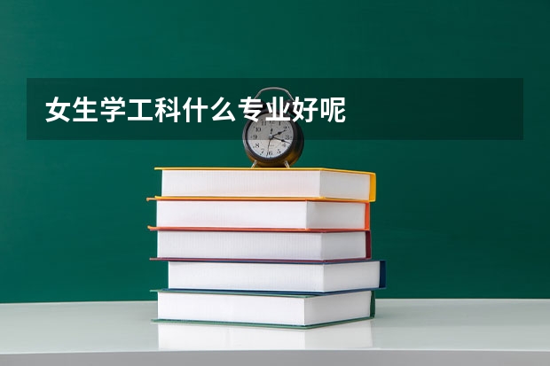 女生学工科什么专业好呢