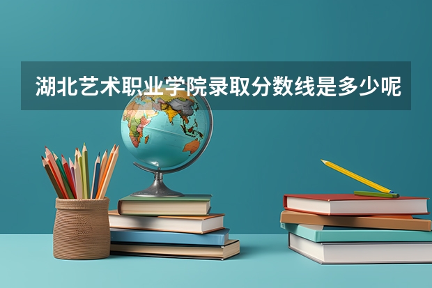 湖北艺术职业学院录取分数线是多少呢？