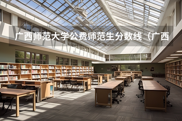 广西师范大学公费师范生分数线（广西科技师范学院公费师范生录取人数）