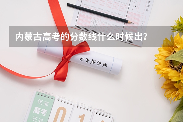 内蒙古高考的分数线什么时候出？