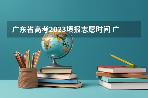 广东省高考2023填报志愿时间 广东本科批投档时间