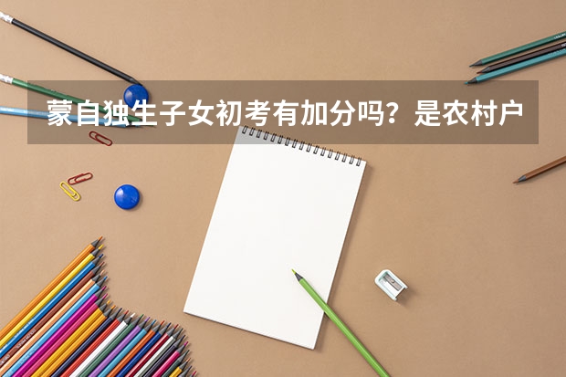 蒙自独生子女初考有加分吗？是农村户口，可以加几分，高考的有吗？可