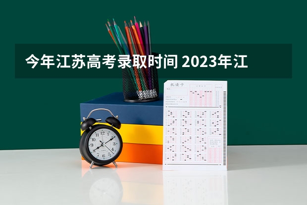 今年江苏高考录取时间 2023年江苏省高考录取流程及时间表