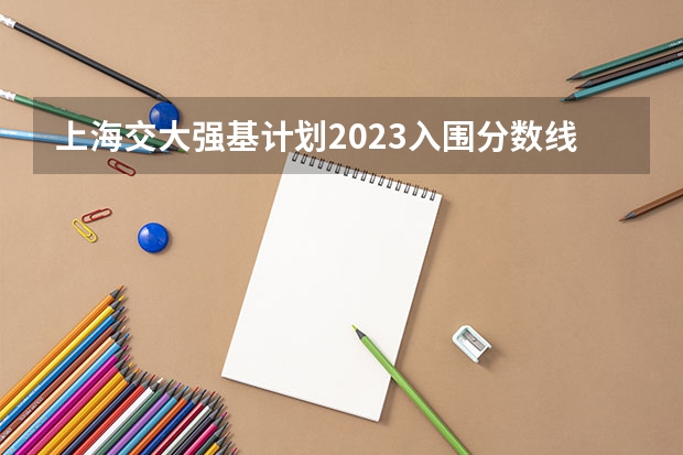 上海交大强基计划2023入围分数线？ 强基计划入围分数线