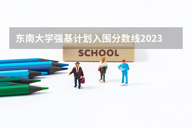 东南大学强基计划入围分数线2023 南京大学强基计划名单