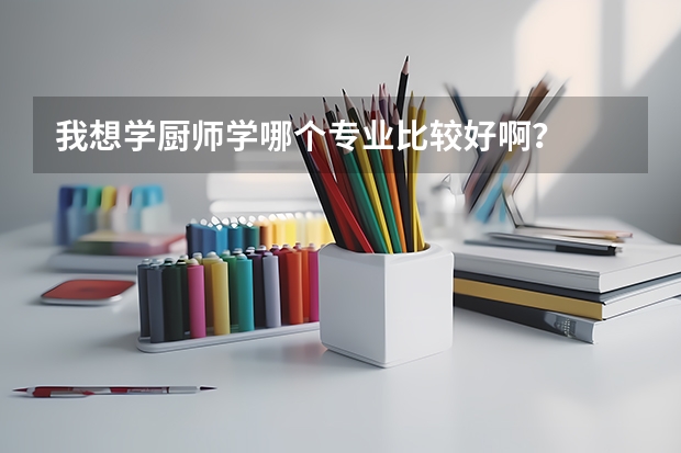 我想学厨师学哪个专业比较好啊？