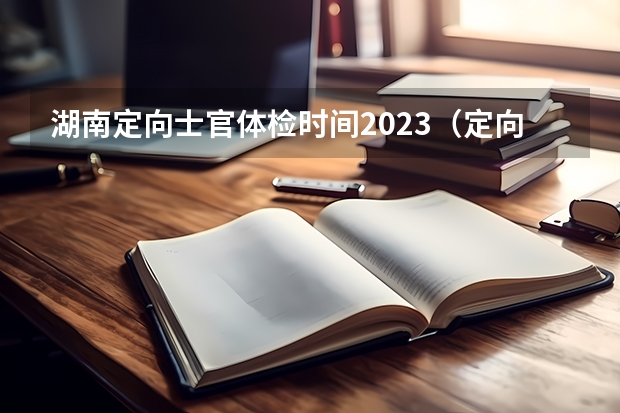 湖南定向士官体检时间2023（定向士官学校报考条件）