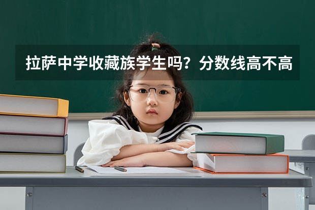 拉萨中学收藏族学生吗？分数线高不高。可以上汉语班玛？