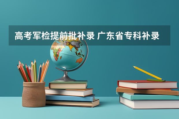 高考军检提前批补录 广东省专科补录时间2023