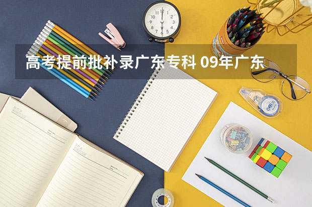 高考提前批补录广东专科 09年广东高考，我离本A还差一点，想补录，求补录的详细过程（包括时间，操作步骤等）