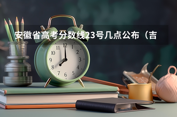 安徽省高考分数线23号几点公布（吉林高考几点出分）