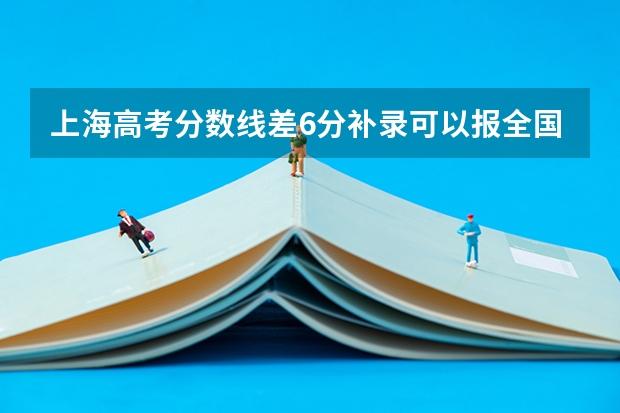 上海高考分数线差6分补录可以报全国多少间学校我儿子今年上海考生