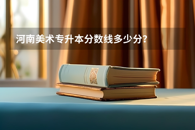 河南美术专升本分数线多少分？