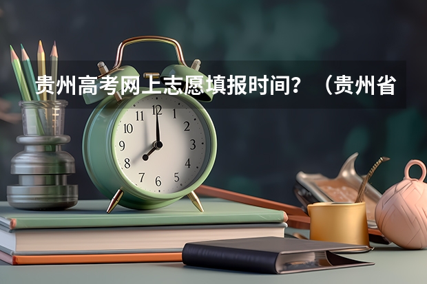 贵州高考网上志愿填报时间？（贵州省高考志愿填报时间）