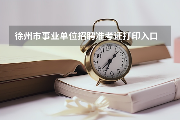 徐州市事业单位招聘准考证打印入口 打印时间 徐州市08年经济师考试准考证打印时间