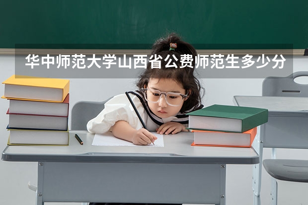 华中师范大学山西省公费师范生多少分？