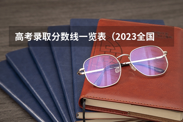 高考录取分数线一览表（2023全国高考分数线一览表）