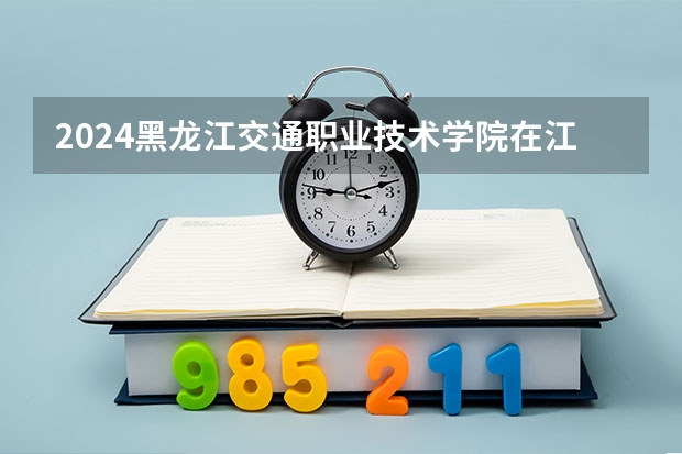 2024黑龙江交通职业技术学院在江西招生计划（招生人数）