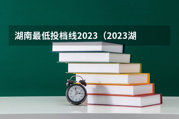 湖南最低投档线2023（2023湖南各院校投档分数线）