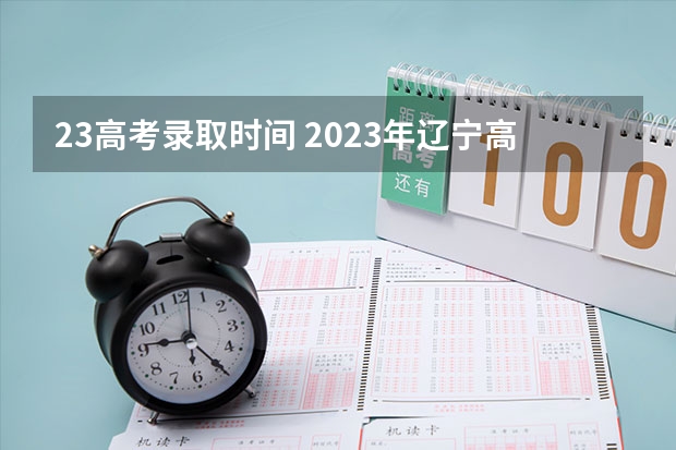 23高考录取时间 2023年辽宁高考录取时间