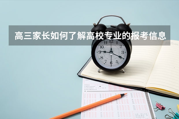 高三家长如何了解高校专业的报考信息？了解专业有哪些注意事项？