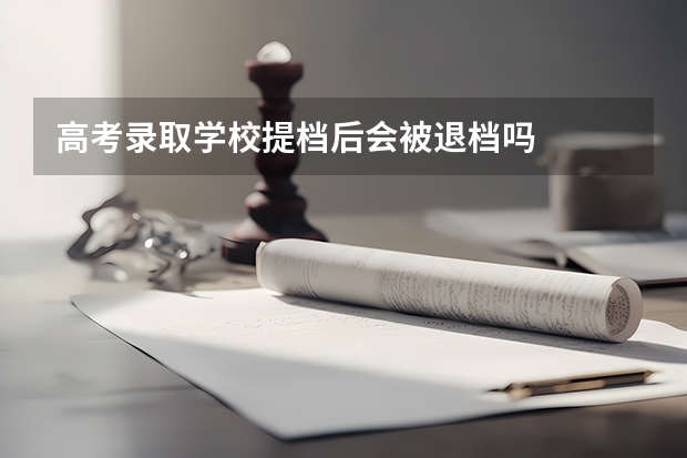 高考录取学校提档后会被退档吗